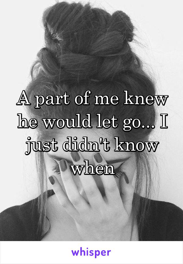 A part of me knew he would let go... I just didn't know when