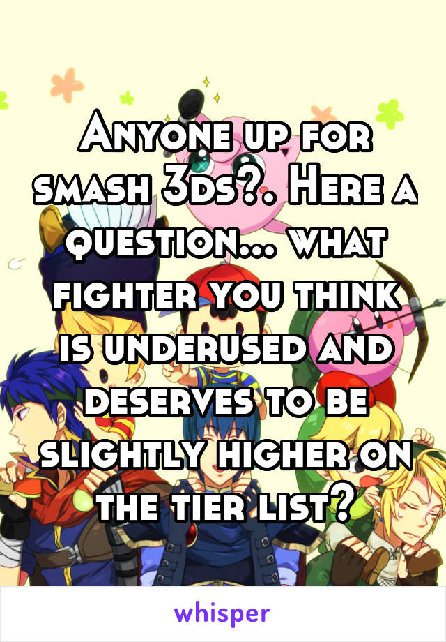 Anyone up for smash 3ds?. Here a question... what fighter you think is underused and deserves to be slightly higher on the tier list?