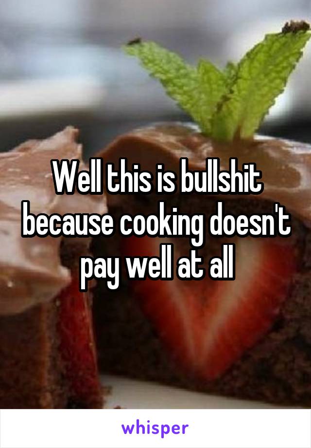 Well this is bullshit because cooking doesn't pay well at all