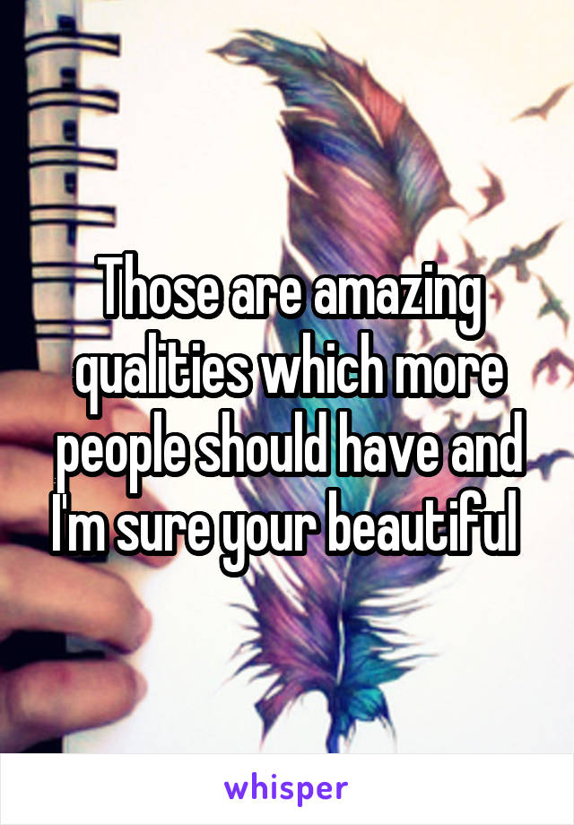 Those are amazing qualities which more people should have and I'm sure your beautiful 