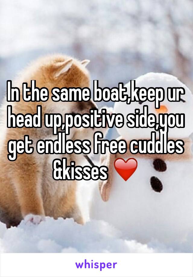 In the same boat,keep ur head up,positive side,you get endless free cuddles &kisses ❤️
