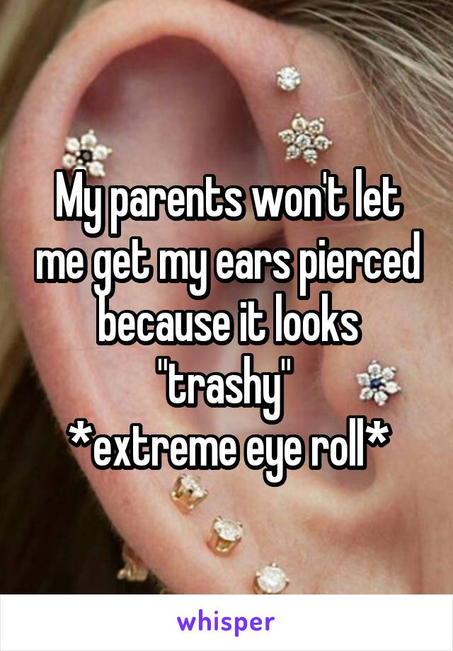 My parents won't let me get my ears pierced because it looks "trashy" 
*extreme eye roll*