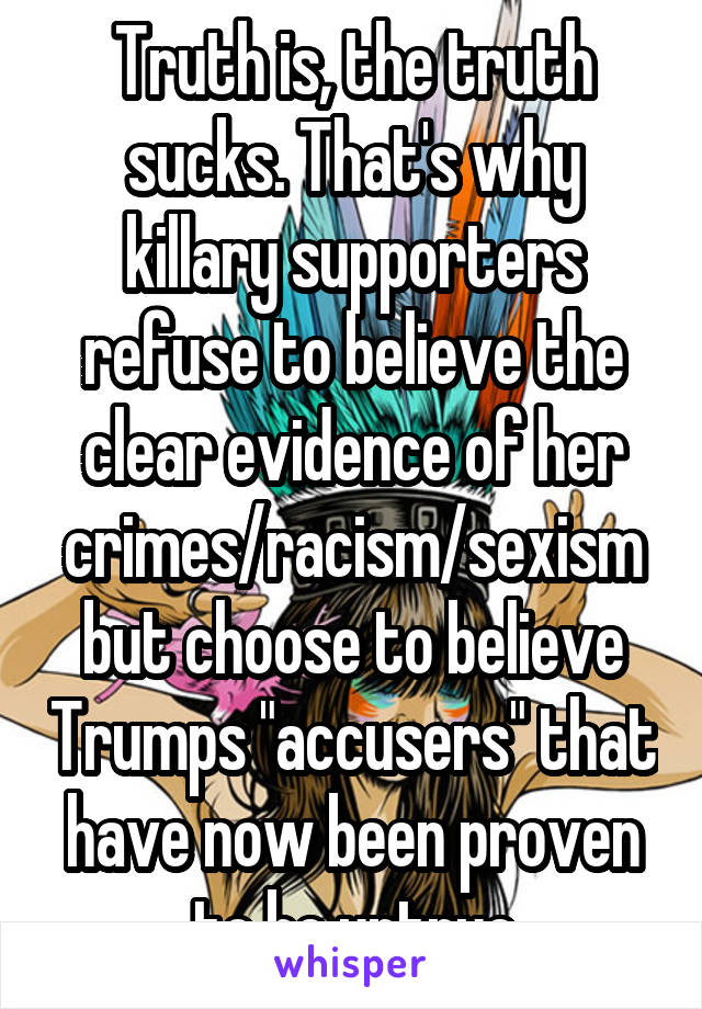 Truth is, the truth sucks. That's why killary supporters refuse to believe the clear evidence of her crimes/racism/sexism but choose to believe Trumps "accusers" that have now been proven to be untrue