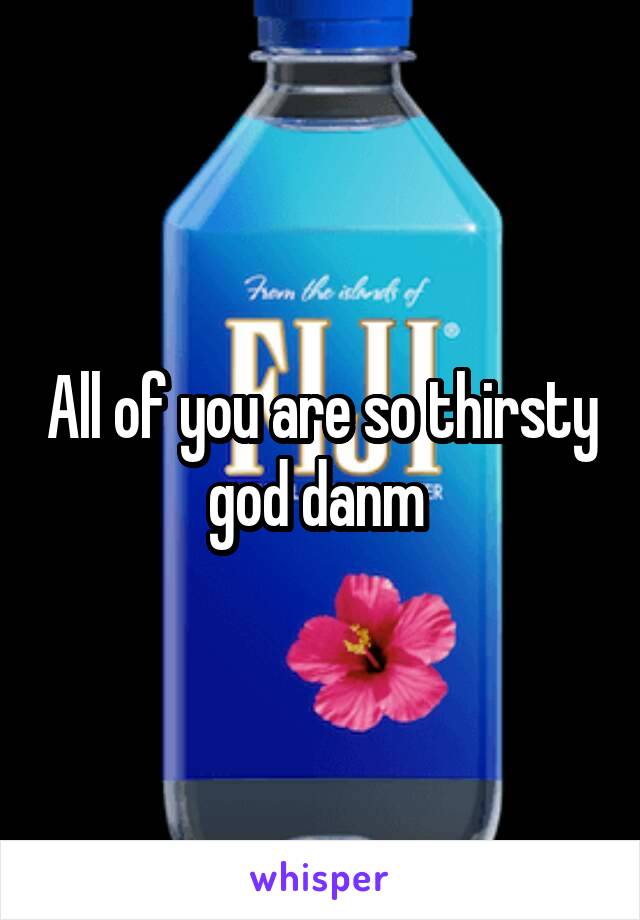 All of you are so thirsty god danm 