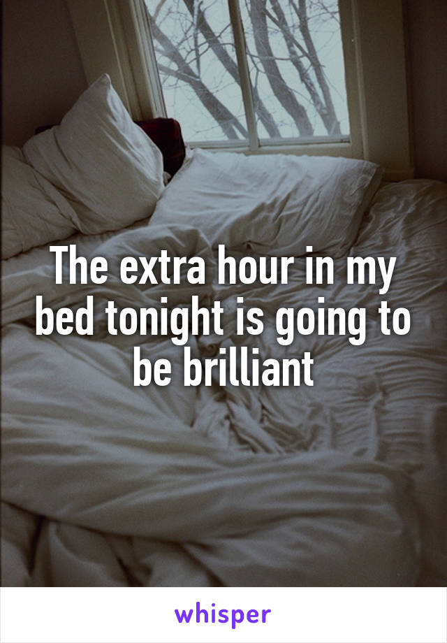 The extra hour in my bed tonight is going to be brilliant