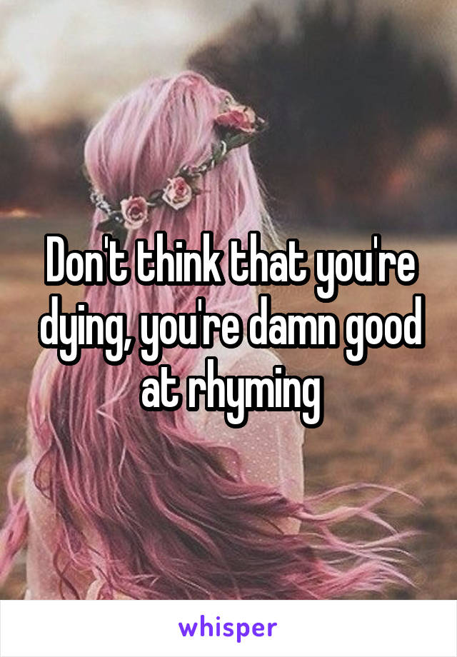 Don't think that you're dying, you're damn good at rhyming