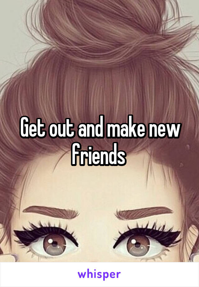 Get out and make new friends 