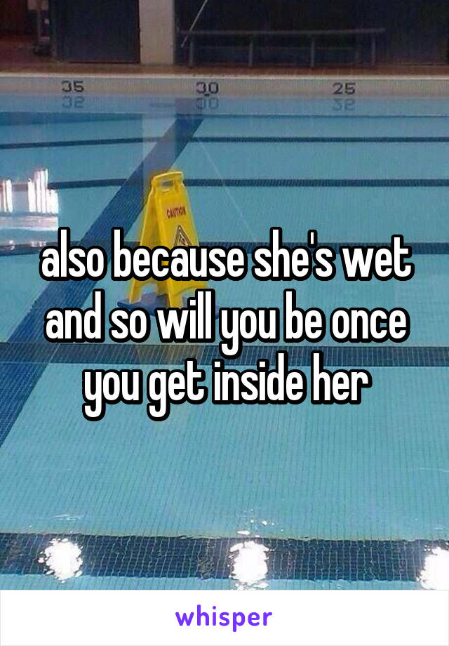 also because she's wet and so will you be once you get inside her