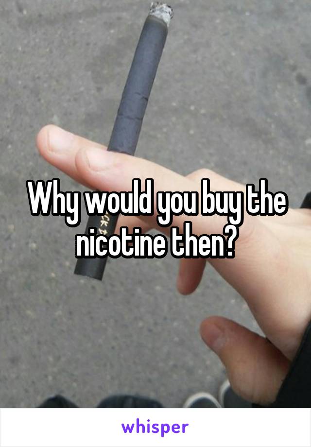 Why would you buy the nicotine then?
