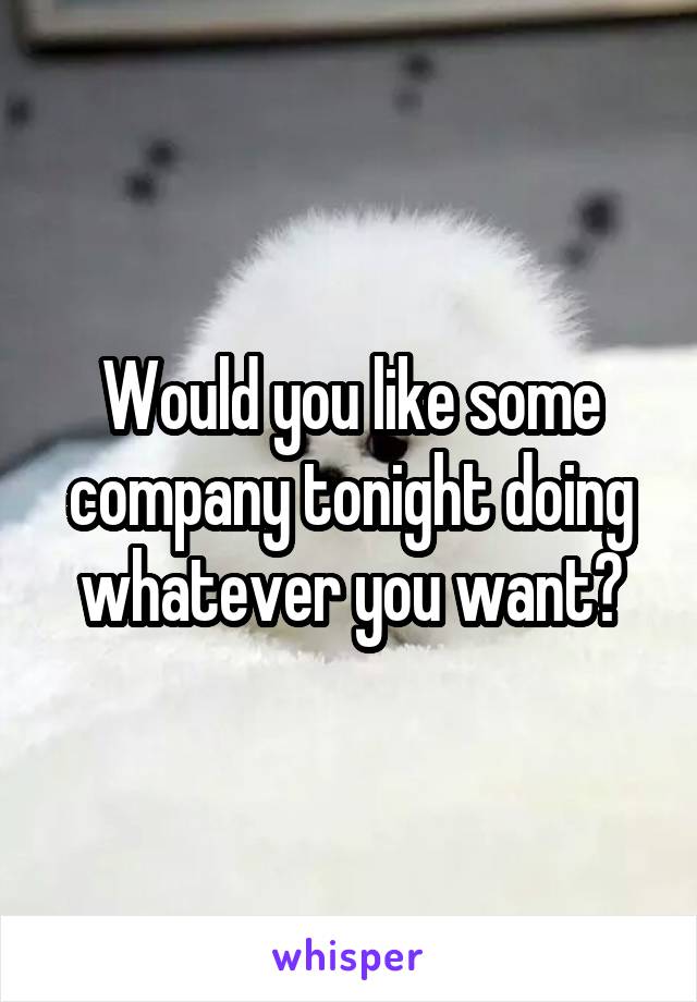 Would you like some company tonight doing whatever you want?