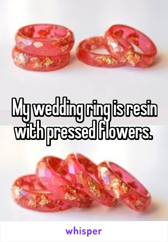 My wedding ring is resin with pressed flowers. 