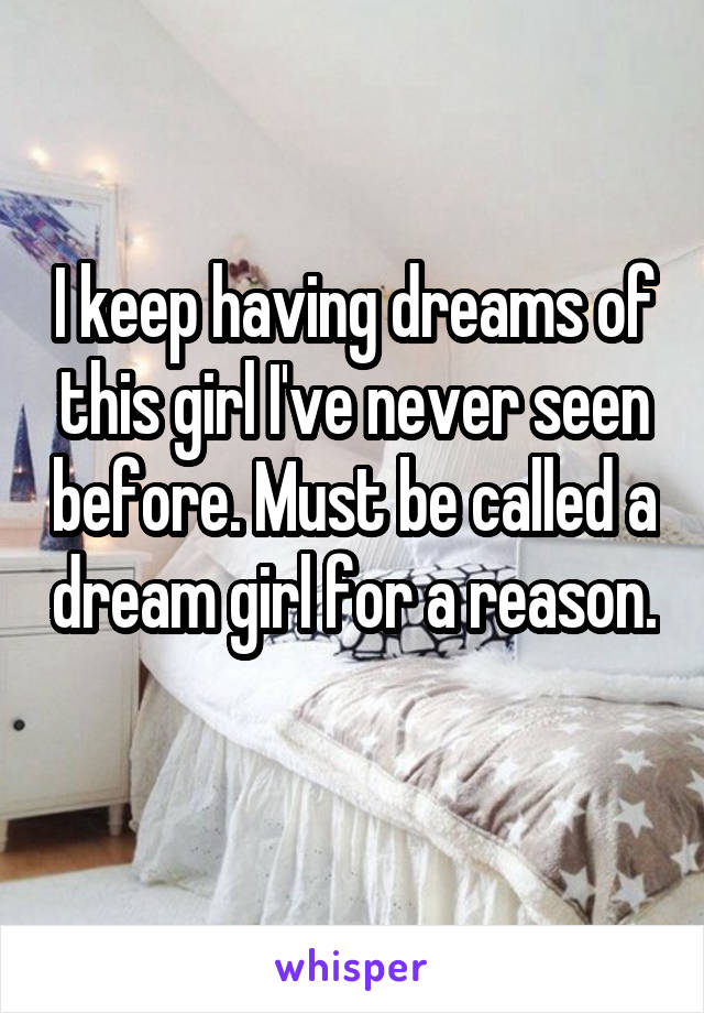 I keep having dreams of this girl I've never seen before. Must be called a dream girl for a reason. 