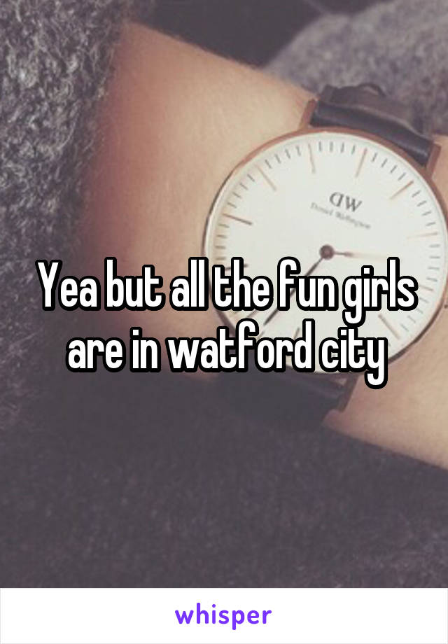 Yea but all the fun girls are in watford city