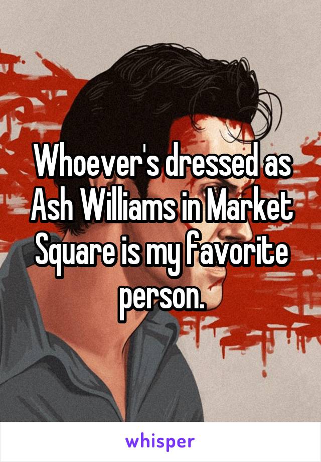 Whoever's dressed as Ash Williams in Market Square is my favorite person.