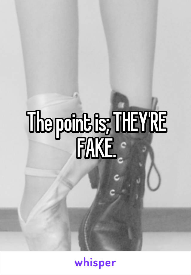 The point is; THEY'RE FAKE.