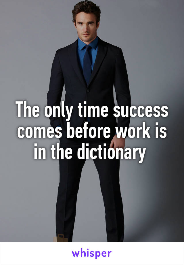 The only time success comes before work is in the dictionary 