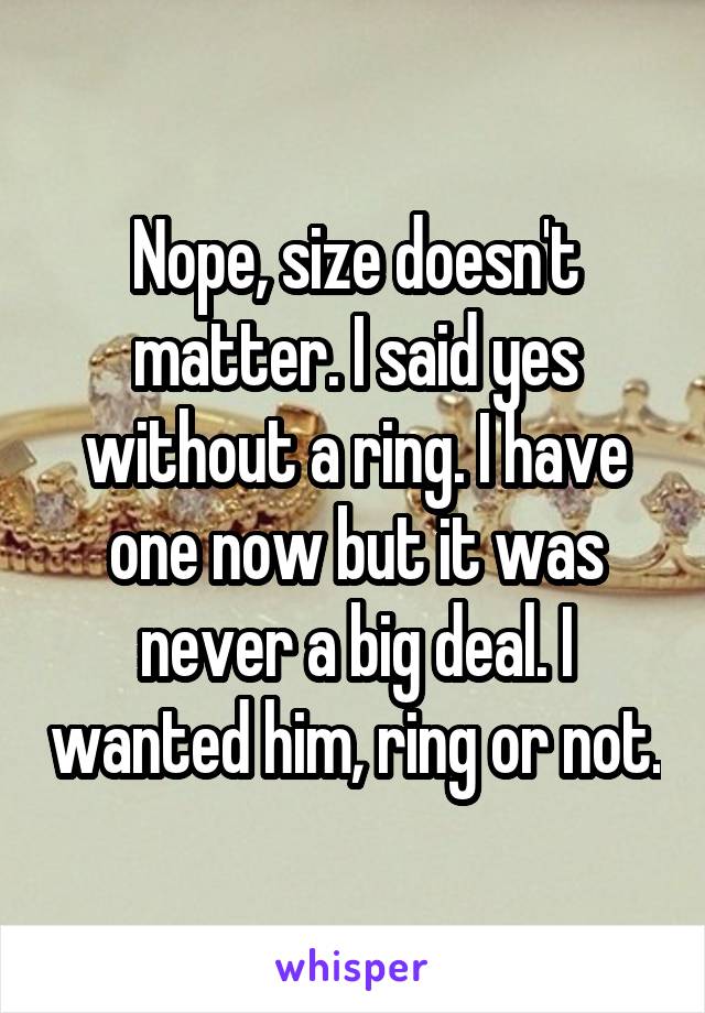 Nope, size doesn't matter. I said yes without a ring. I have one now but it was never a big deal. I wanted him, ring or not.