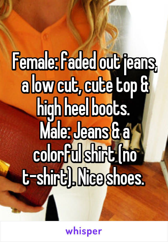 Female: faded out jeans, a low cut, cute top & high heel boots. 
Male: Jeans & a colorful shirt (no t-shirt). Nice shoes. 