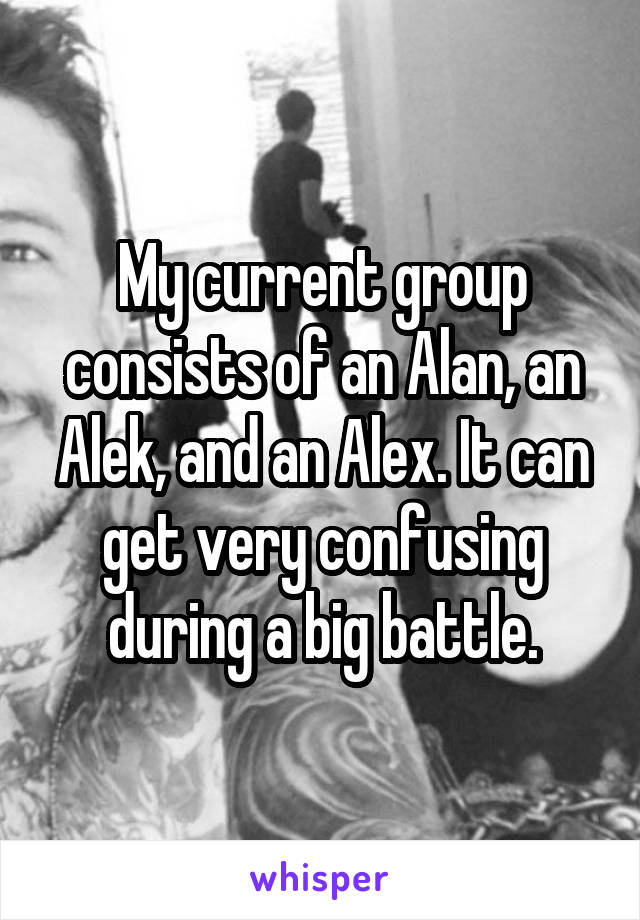 My current group consists of an Alan, an Alek, and an Alex. It can get very confusing during a big battle.