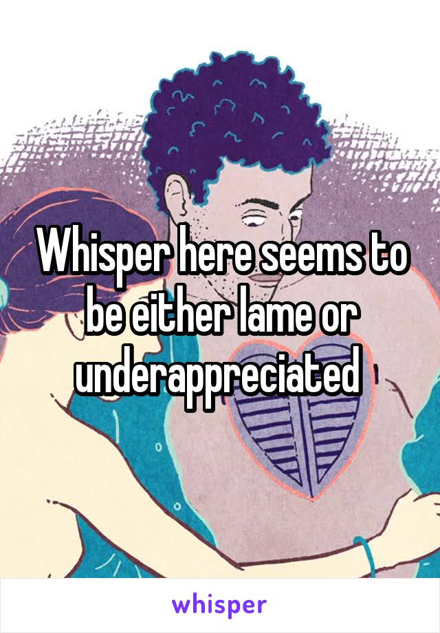 Whisper here seems to be either lame or underappreciated 