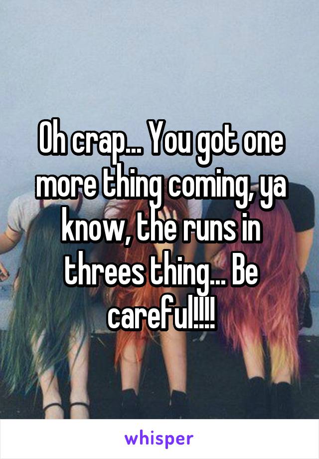 Oh crap... You got one more thing coming, ya know, the runs in threes thing... Be careful!!!!