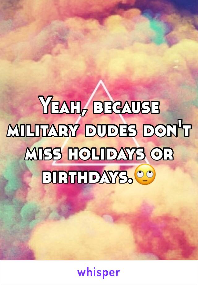 Yeah, because military dudes don't miss holidays or birthdays.🙄