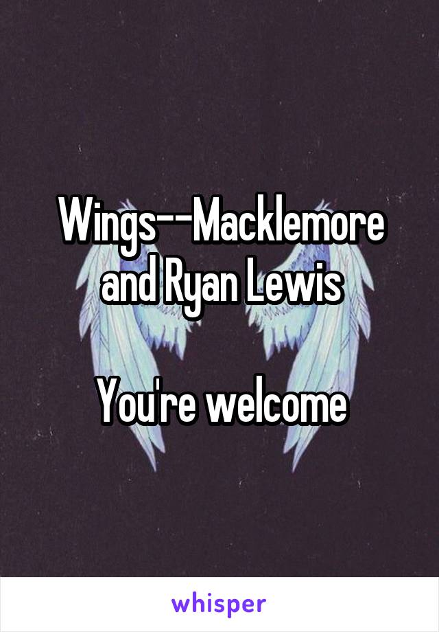 Wings--Macklemore and Ryan Lewis

You're welcome