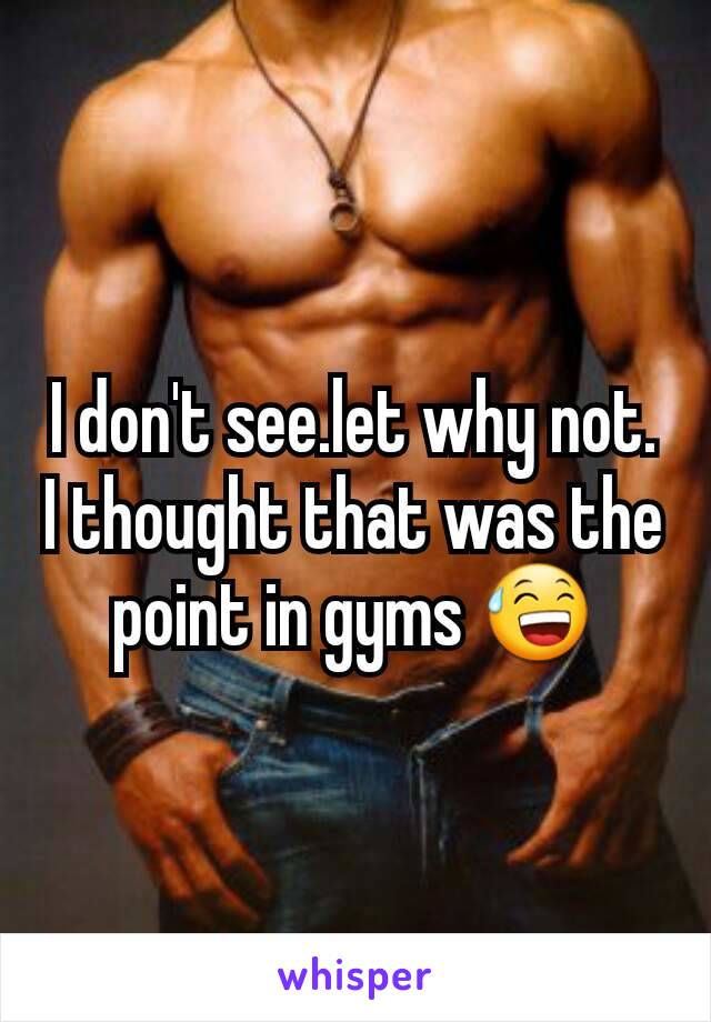 I don't see.let why not. I thought that was the point in gyms 😅
