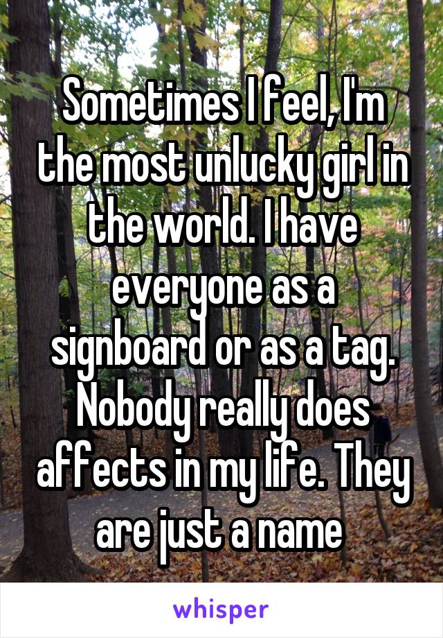 Sometimes I feel, I'm the most unlucky girl in the world. I have everyone as a signboard or as a tag. Nobody really does affects in my life. They are just a name 