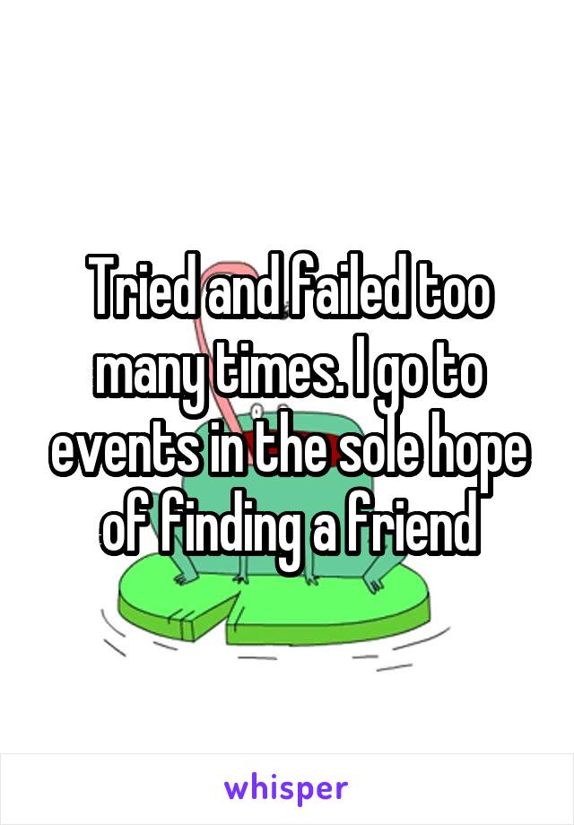 Tried and failed too many times. I go to events in the sole hope of finding a friend