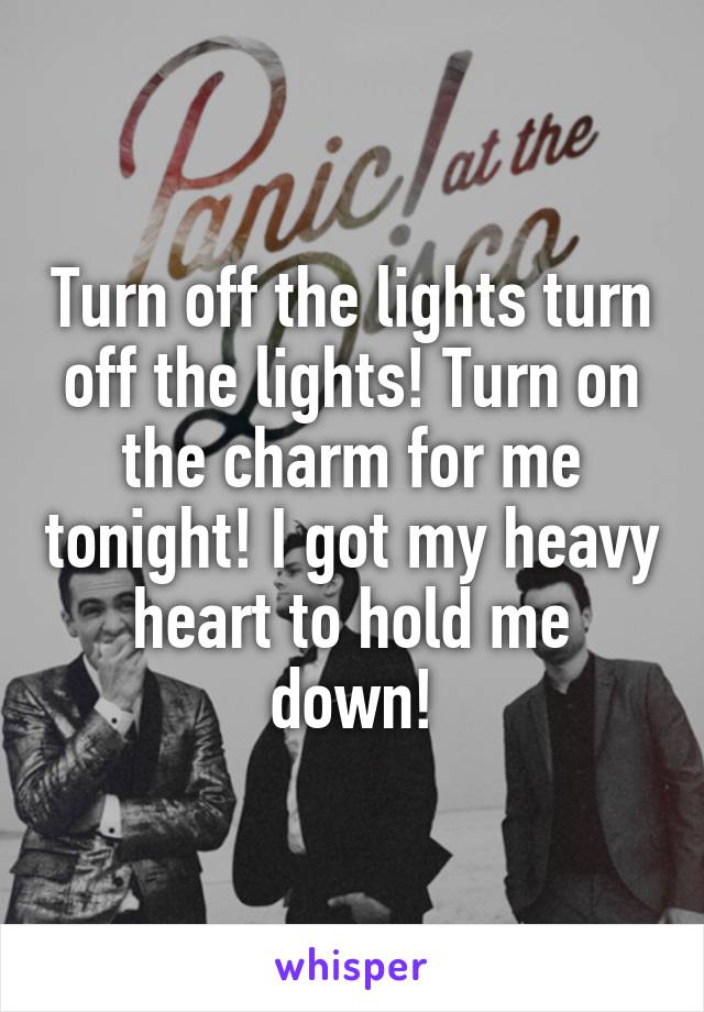 Turn off the lights turn off the lights! Turn on the charm for me tonight! I got my heavy heart to hold me down!