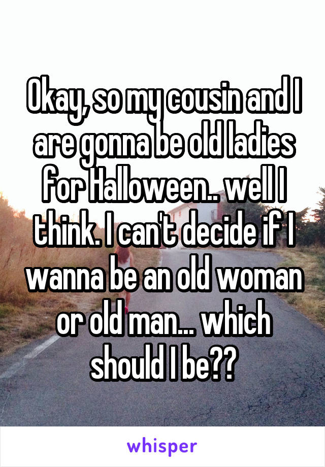 Okay, so my cousin and I are gonna be old ladies for Halloween.. well I think. I can't decide if I wanna be an old woman or old man... which should I be??