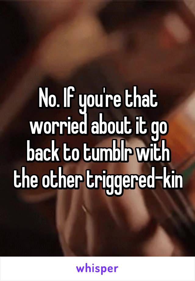 No. If you're that worried about it go back to tumblr with the other triggered-kin