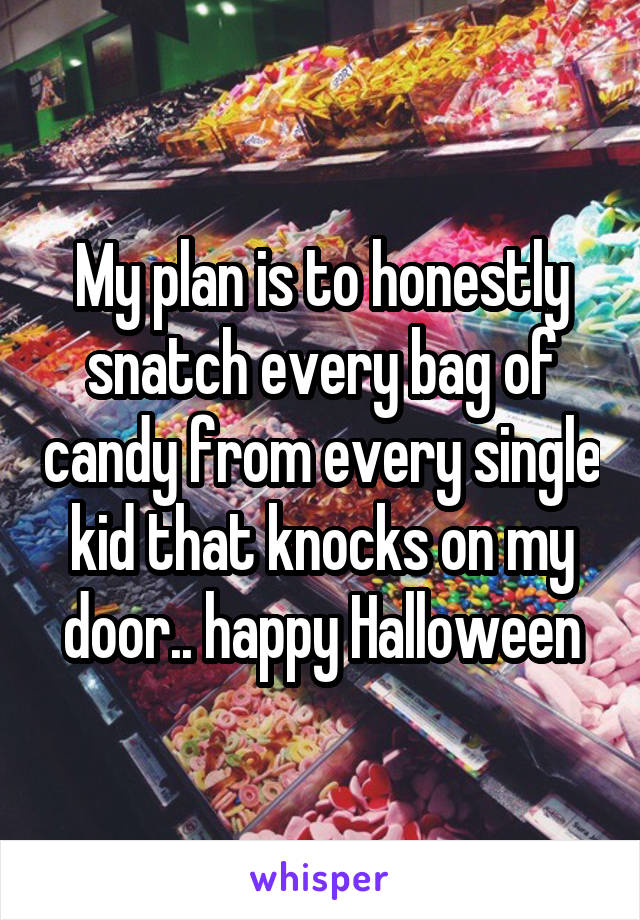 My plan is to honestly snatch every bag of candy from every single kid that knocks on my door.. happy Halloween