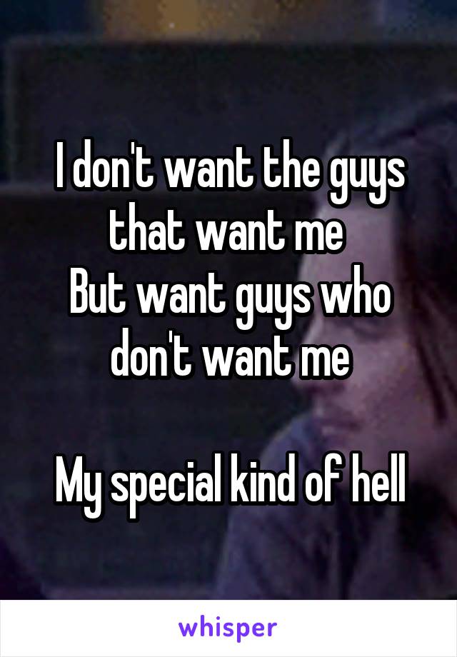 I don't want the guys that want me 
But want guys who don't want me

My special kind of hell