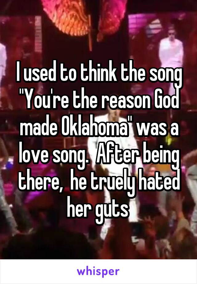 I used to think the song "You're the reason God made Oklahoma" was a love song.  After being there,  he truely hated her guts 
