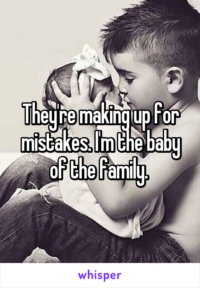 They're making up for mistakes. I'm the baby of the family. 