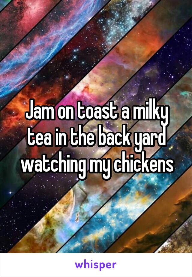 Jam on toast a milky tea in the back yard watching my chickens
