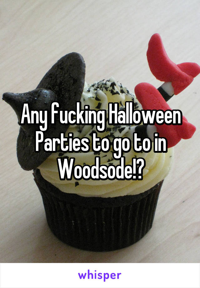 Any fucking Halloween Parties to go to in Woodsode!?