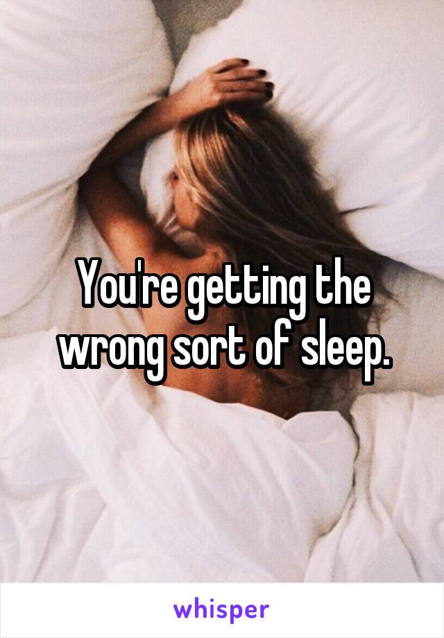You're getting the wrong sort of sleep.