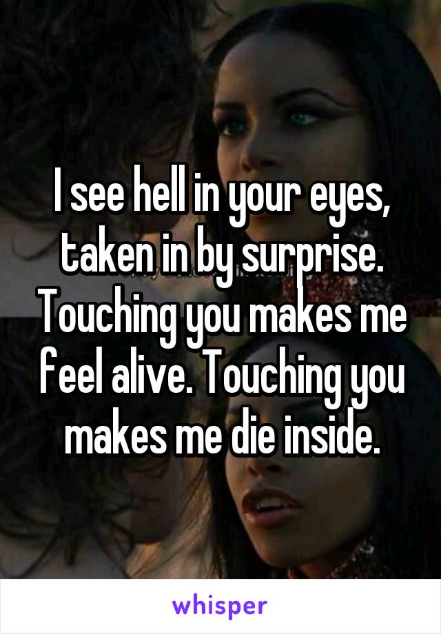 I see hell in your eyes, taken in by surprise. Touching you makes me feel alive. Touching you makes me die inside.