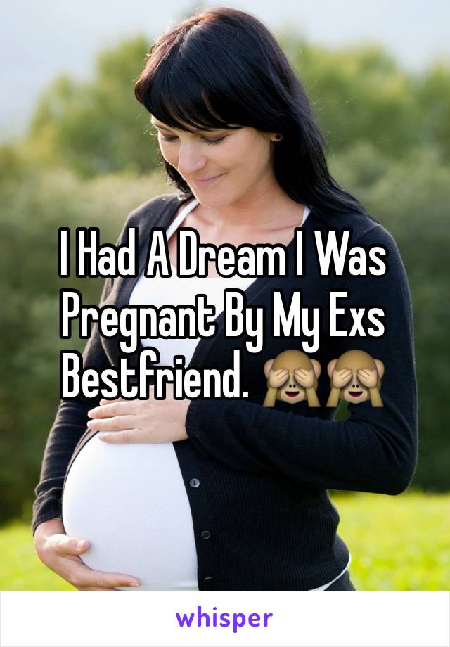 I Had A Dream I Was Pregnant By My Exs Bestfriend. 🙈🙈