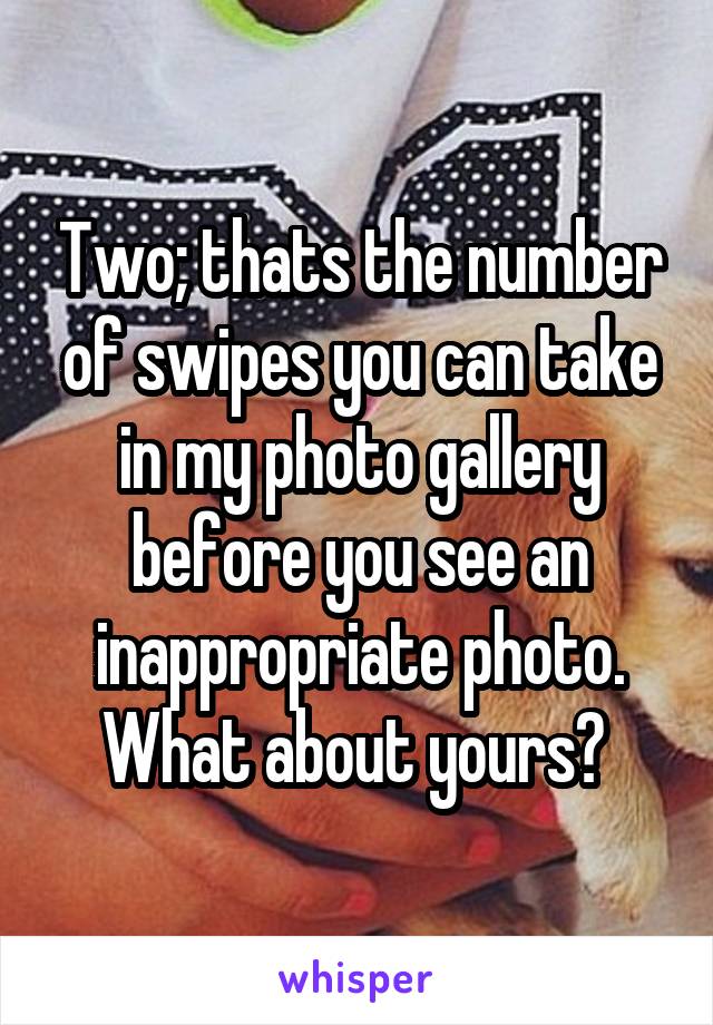 Two; thats the number of swipes you can take in my photo gallery before you see an inappropriate photo. What about yours? 