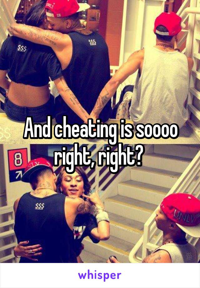 And cheating is soooo right, right? 