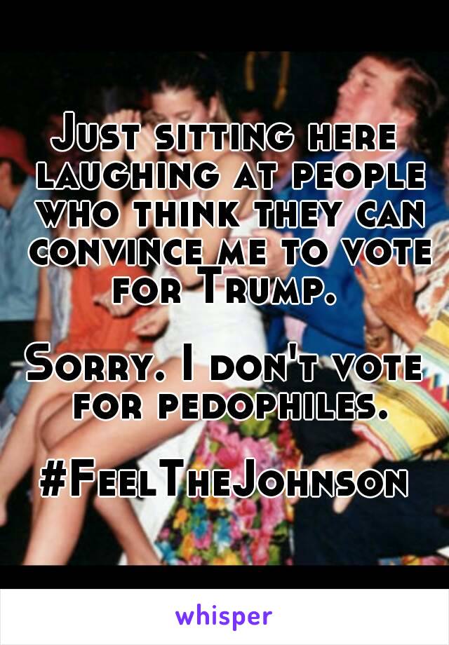 Just sitting here laughing at people who think they can convince me to vote for Trump. 

Sorry. I don't vote for pedophiles.

#FeelTheJohnson