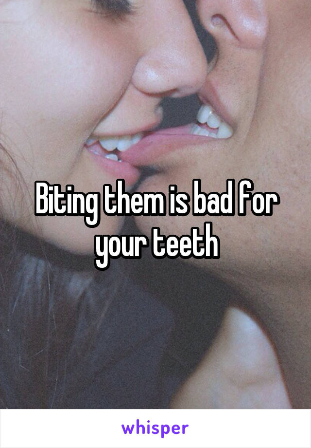 Biting them is bad for your teeth