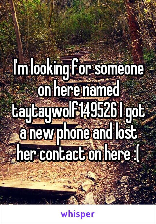 I'm looking for someone on here named taytaywolf149526 I got a new phone and lost her contact on here :(