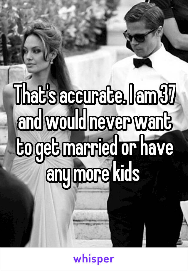 That's accurate. I am 37 and would never want to get married or have any more kids 