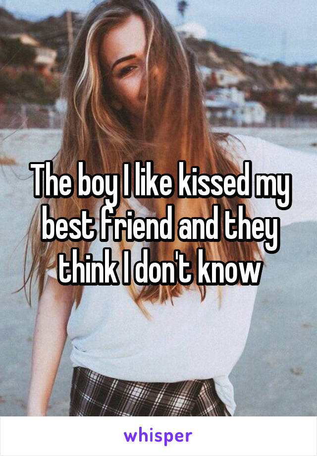 The boy I like kissed my best friend and they think I don't know