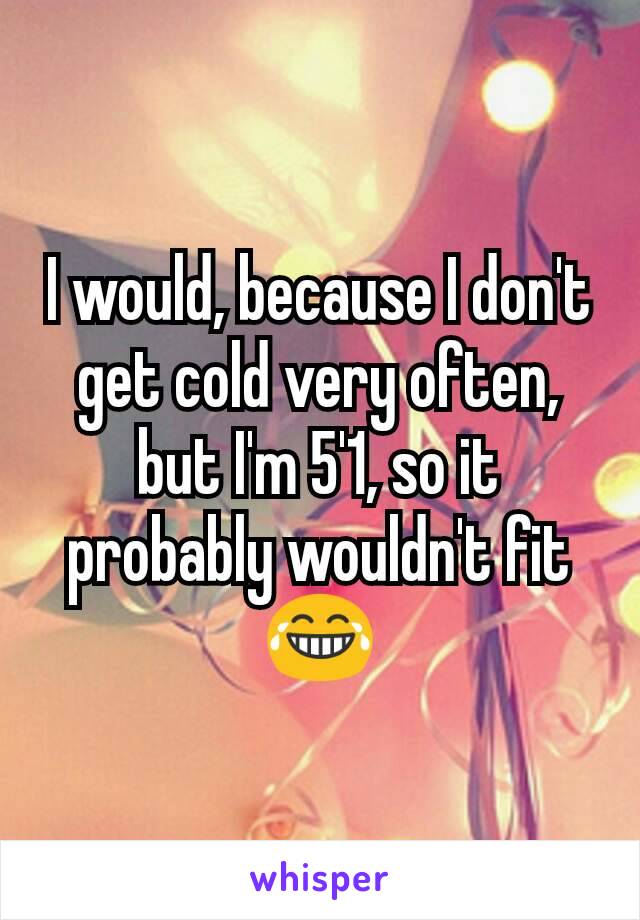 I would, because I don't get cold very often, but I'm 5'1, so it probably wouldn't fit 😂